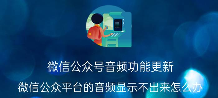 微信公众号音频功能更新 微信公众平台的音频显示不出来怎么办？